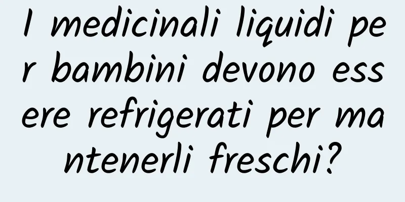 I medicinali liquidi per bambini devono essere refrigerati per mantenerli freschi?
