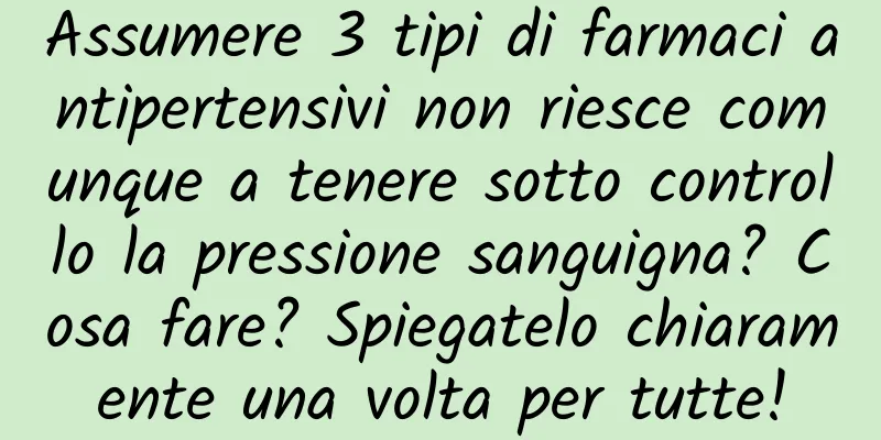 Assumere 3 tipi di farmaci antipertensivi non riesce comunque a tenere sotto controllo la pressione sanguigna? Cosa fare? Spiegatelo chiaramente una volta per tutte!