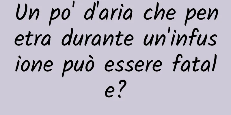 Un po' d'aria che penetra durante un'infusione può essere fatale?