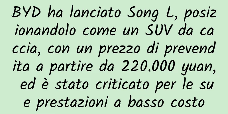 BYD ha lanciato Song L, posizionandolo come un SUV da caccia, con un prezzo di prevendita a partire da 220.000 yuan, ed è stato criticato per le sue prestazioni a basso costo