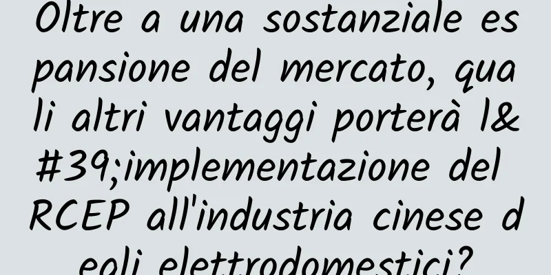 Oltre a una sostanziale espansione del mercato, quali altri vantaggi porterà l'implementazione del RCEP all'industria cinese degli elettrodomestici?