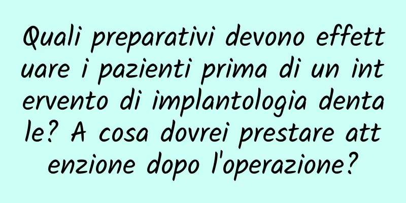 Quali preparativi devono effettuare i pazienti prima di un intervento di implantologia dentale? A cosa dovrei prestare attenzione dopo l'operazione?