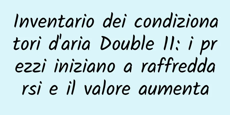 Inventario dei condizionatori d'aria Double 11: i prezzi iniziano a raffreddarsi e il valore aumenta