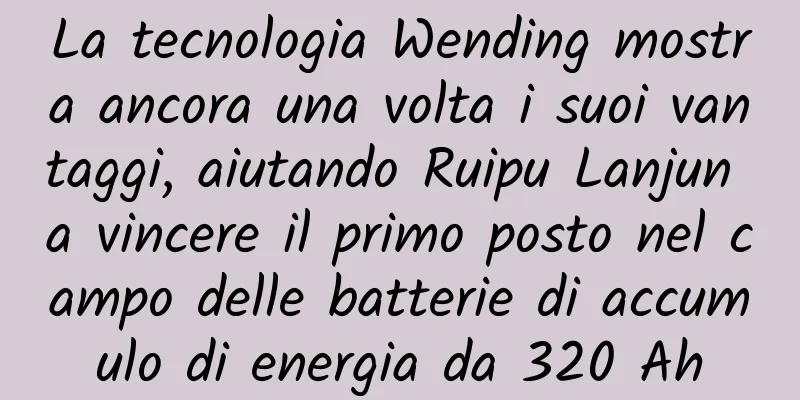 La tecnologia Wending mostra ancora una volta i suoi vantaggi, aiutando Ruipu Lanjun a vincere il primo posto nel campo delle batterie di accumulo di energia da 320 Ah