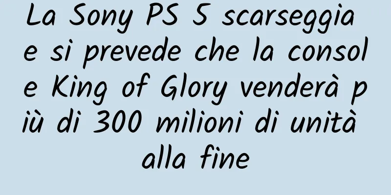La Sony PS 5 scarseggia e si prevede che la console King of Glory venderà più di 300 milioni di unità alla fine