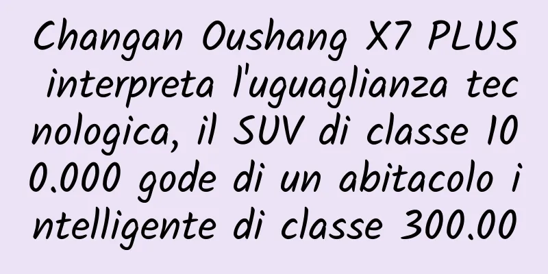 Changan Oushang X7 PLUS interpreta l'uguaglianza tecnologica, il SUV di classe 100.000 gode di un abitacolo intelligente di classe 300.000