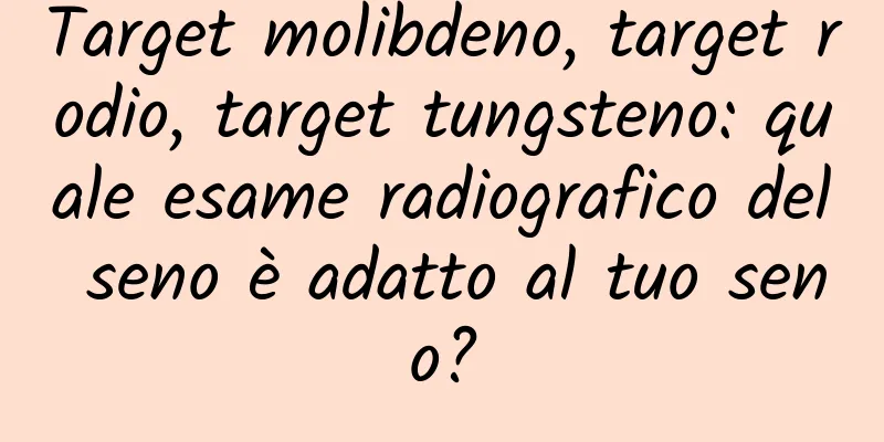 Target molibdeno, target rodio, target tungsteno: quale esame radiografico del seno è adatto al tuo seno?