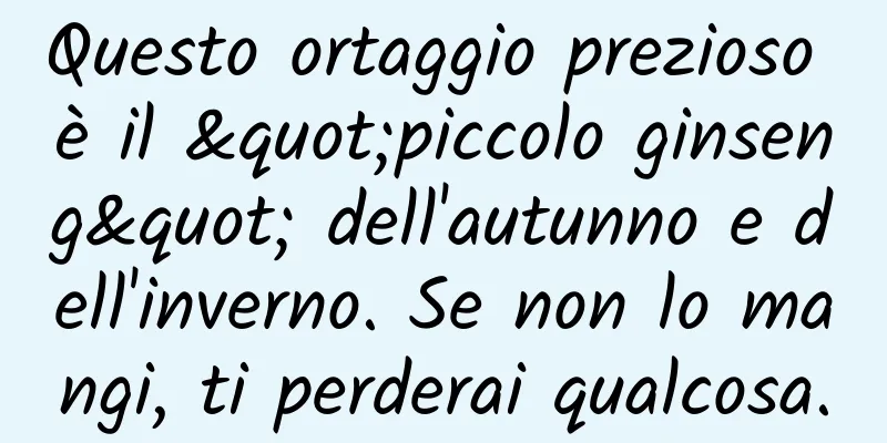 Questo ortaggio prezioso è il "piccolo ginseng" dell'autunno e dell'inverno. Se non lo mangi, ti perderai qualcosa.