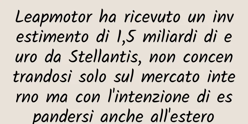 Leapmotor ha ricevuto un investimento di 1,5 miliardi di euro da Stellantis, non concentrandosi solo sul mercato interno ma con l'intenzione di espandersi anche all'estero