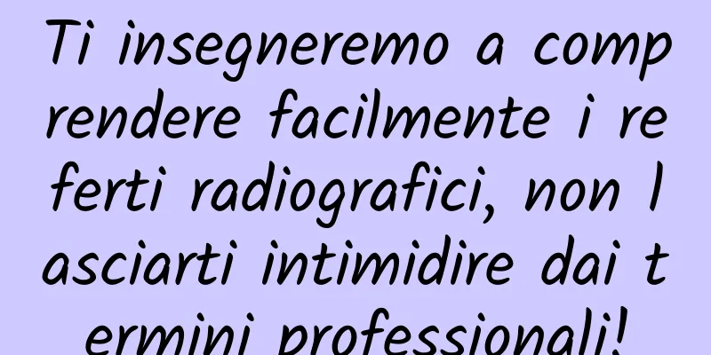 Ti insegneremo a comprendere facilmente i referti radiografici, non lasciarti intimidire dai termini professionali!