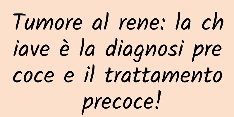 Tumore al rene: la chiave è la diagnosi precoce e il trattamento precoce!