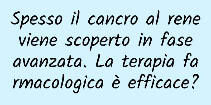 Spesso il cancro al rene viene scoperto in fase avanzata. La terapia farmacologica è efficace?