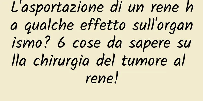 L'asportazione di un rene ha qualche effetto sull'organismo? 6 cose da sapere sulla chirurgia del tumore al rene!