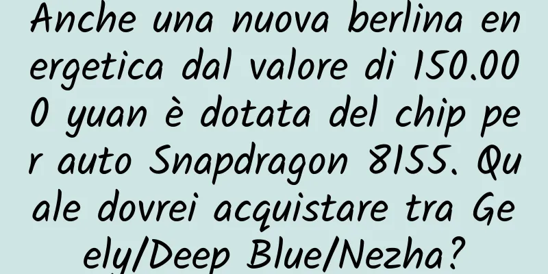 Anche una nuova berlina energetica dal valore di 150.000 yuan è dotata del chip per auto Snapdragon 8155. Quale dovrei acquistare tra Geely/Deep Blue/Nezha?