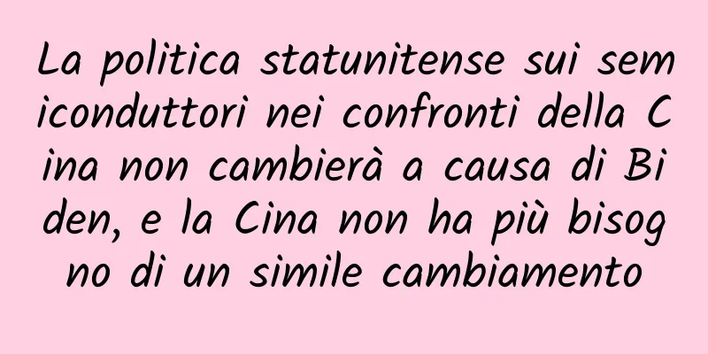 La politica statunitense sui semiconduttori nei confronti della Cina non cambierà a causa di Biden, e la Cina non ha più bisogno di un simile cambiamento