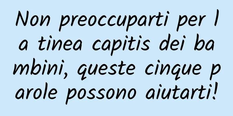 Non preoccuparti per la tinea capitis dei bambini, queste cinque parole possono aiutarti!