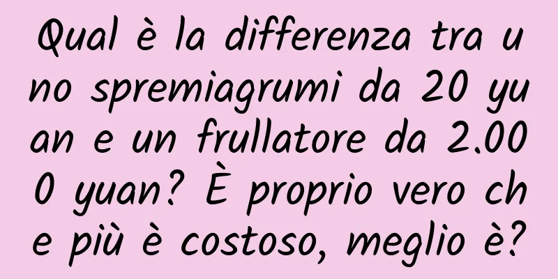 Qual è la differenza tra uno spremiagrumi da 20 yuan e un frullatore da 2.000 yuan? È proprio vero che più è costoso, meglio è?