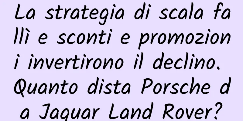 La strategia di scala fallì e sconti e promozioni invertirono il declino. Quanto dista Porsche da Jaguar Land Rover?
