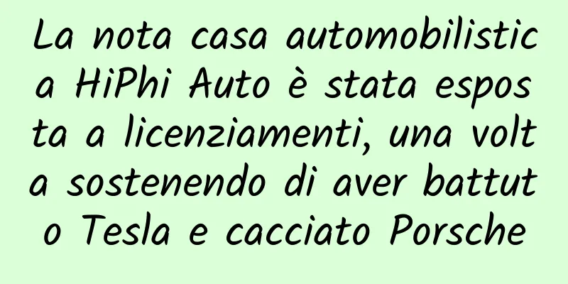La nota casa automobilistica HiPhi Auto è stata esposta a licenziamenti, una volta sostenendo di aver battuto Tesla e cacciato Porsche