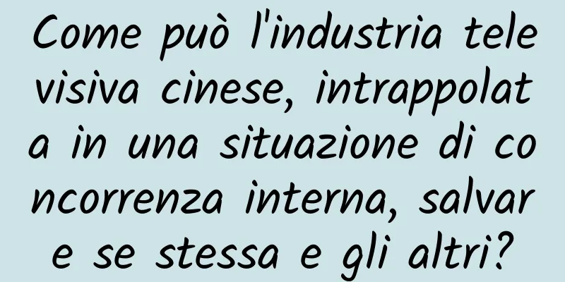 Come può l'industria televisiva cinese, intrappolata in una situazione di concorrenza interna, salvare se stessa e gli altri?
