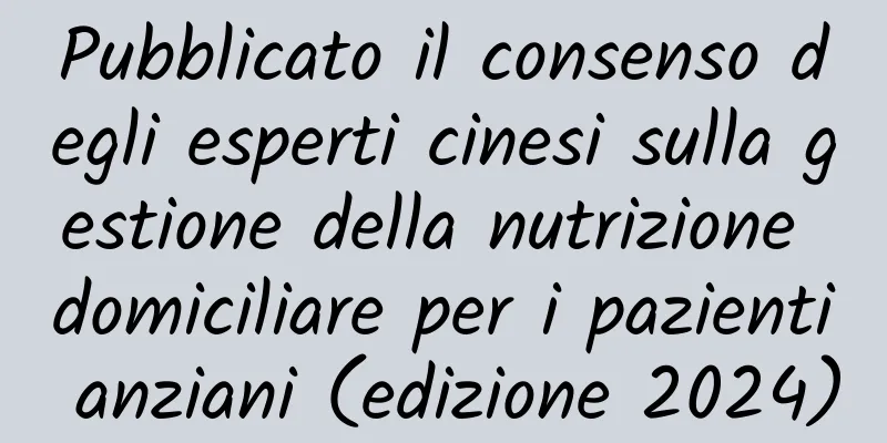 Pubblicato il consenso degli esperti cinesi sulla gestione della nutrizione domiciliare per i pazienti anziani (edizione 2024)