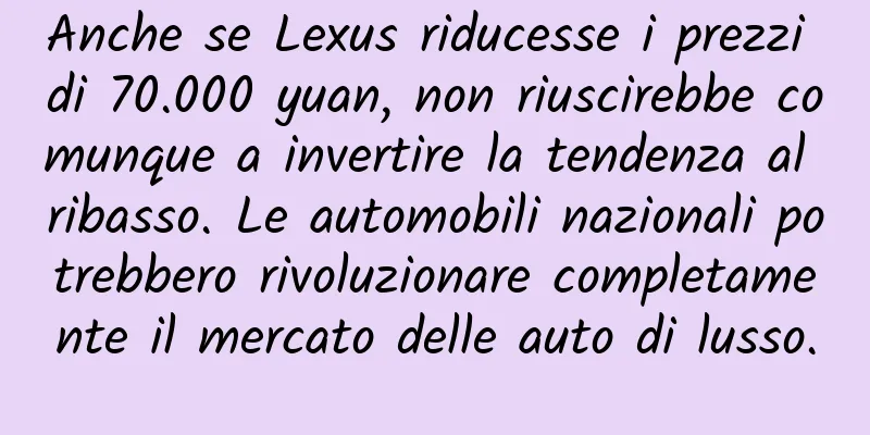 Anche se Lexus riducesse i prezzi di 70.000 yuan, non riuscirebbe comunque a invertire la tendenza al ribasso. Le automobili nazionali potrebbero rivoluzionare completamente il mercato delle auto di lusso.