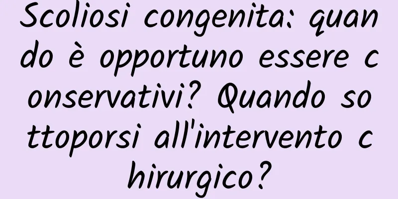 Scoliosi congenita: quando è opportuno essere conservativi? Quando sottoporsi all'intervento chirurgico?
