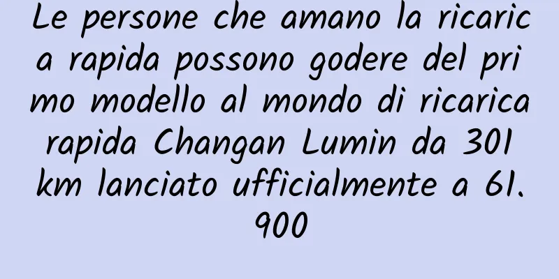 Le persone che amano la ricarica rapida possono godere del primo modello al mondo di ricarica rapida Changan Lumin da 301 km lanciato ufficialmente a 61.900