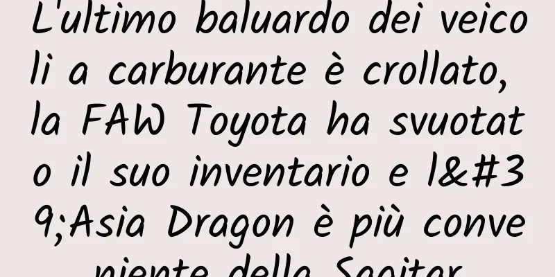 L'ultimo baluardo dei veicoli a carburante è crollato, la FAW Toyota ha svuotato il suo inventario e l'Asia Dragon è più conveniente della Sagitar