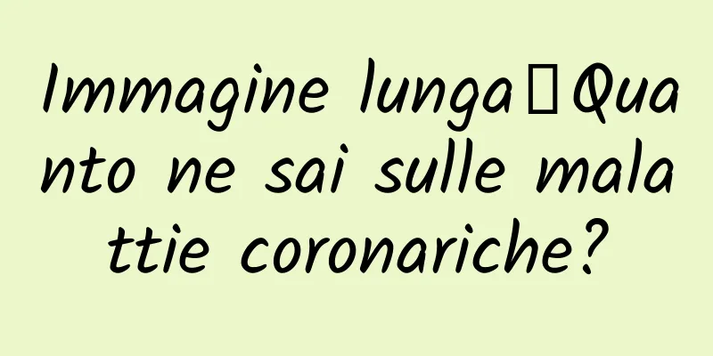 Immagine lunga丨Quanto ne sai sulle malattie coronariche?