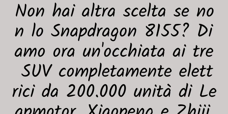 Non hai altra scelta se non lo Snapdragon 8155? Diamo ora un'occhiata ai tre SUV completamente elettrici da 200.000 unità di Leapmotor, Xiaopeng e Zhiji.