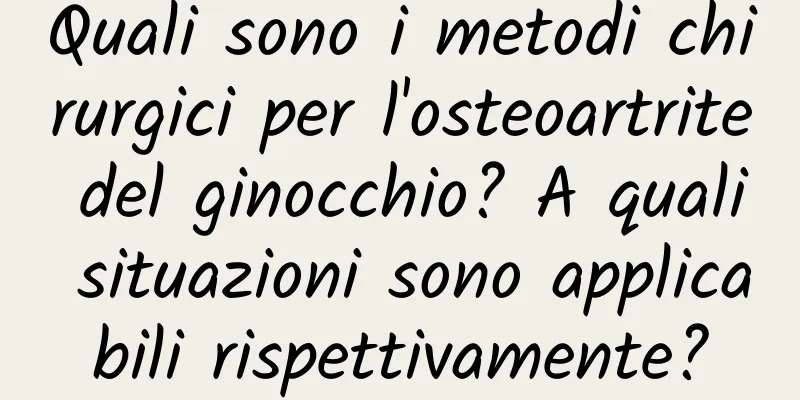 Quali sono i metodi chirurgici per l'osteoartrite del ginocchio? A quali situazioni sono applicabili rispettivamente?