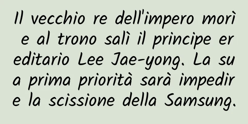 Il vecchio re dell'impero morì e al trono salì il principe ereditario Lee Jae-yong. La sua prima priorità sarà impedire la scissione della Samsung.