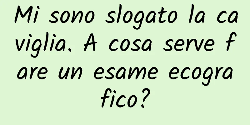 Mi sono slogato la caviglia. A cosa serve fare un esame ecografico?
