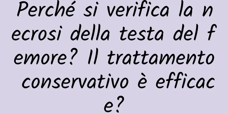 Perché si verifica la necrosi della testa del femore? Il trattamento conservativo è efficace?