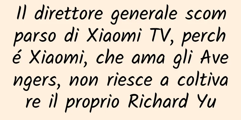 Il direttore generale scomparso di Xiaomi TV, perché Xiaomi, che ama gli Avengers, non riesce a coltivare il proprio Richard Yu