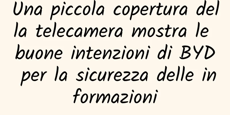 Una piccola copertura della telecamera mostra le buone intenzioni di BYD per la sicurezza delle informazioni