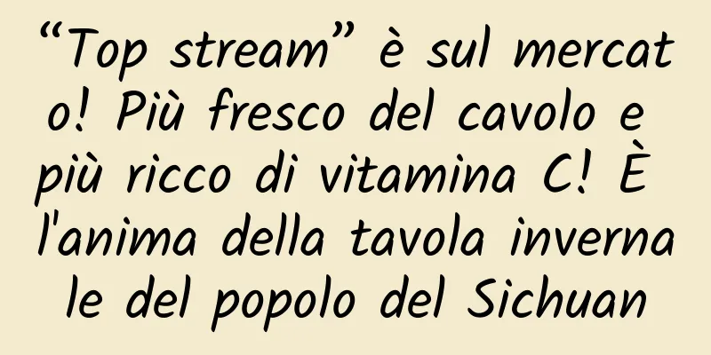 “Top stream” è sul mercato! Più fresco del cavolo e più ricco di vitamina C! È l'anima della tavola invernale del popolo del Sichuan