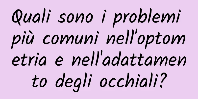 Quali sono i problemi più comuni nell'optometria e nell'adattamento degli occhiali?