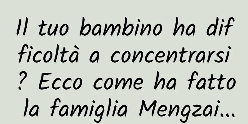 Il tuo bambino ha difficoltà a concentrarsi? Ecco come ha fatto la famiglia Mengzai...
