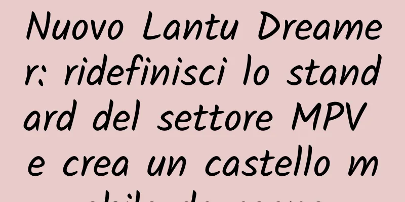 Nuovo Lantu Dreamer: ridefinisci lo standard del settore MPV e crea un castello mobile da sogno