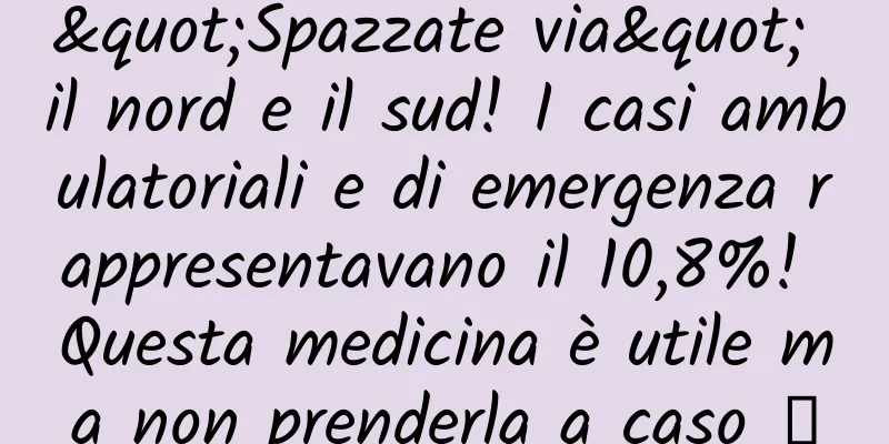 "Spazzate via" il nord e il sud! I casi ambulatoriali e di emergenza rappresentavano il 10,8%! Questa medicina è utile ma non prenderla a caso →