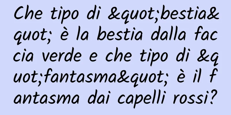 Che tipo di "bestia" è la bestia dalla faccia verde e che tipo di "fantasma" è il fantasma dai capelli rossi?