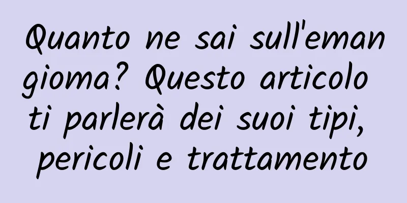 Quanto ne sai sull'emangioma? Questo articolo ti parlerà dei suoi tipi, pericoli e trattamento