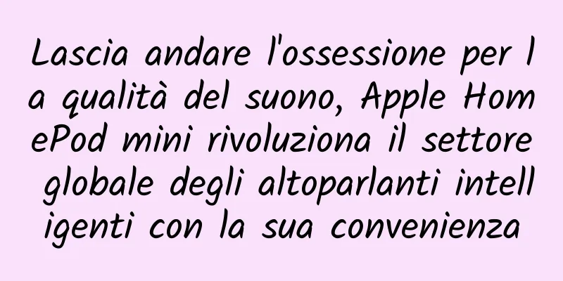 Lascia andare l'ossessione per la qualità del suono, Apple HomePod mini rivoluziona il settore globale degli altoparlanti intelligenti con la sua convenienza