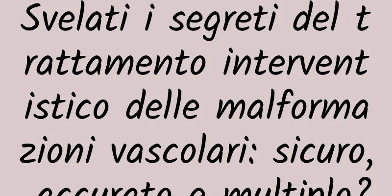 Svelati i segreti del trattamento interventistico delle malformazioni vascolari: sicuro, accurato e multiplo?