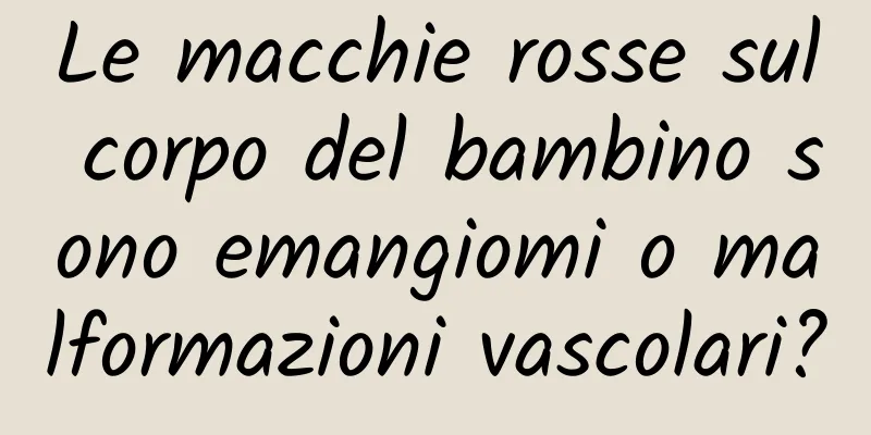 Le macchie rosse sul corpo del bambino sono emangiomi o malformazioni vascolari?