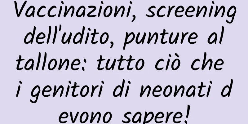 Vaccinazioni, screening dell'udito, punture al tallone: ​​tutto ciò che i genitori di neonati devono sapere!