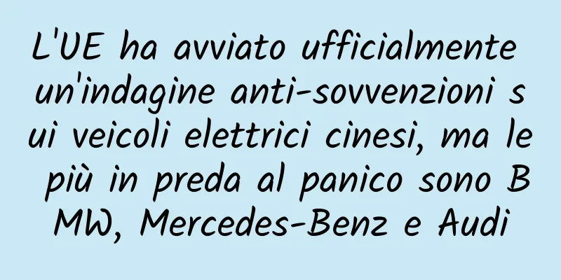 L'UE ha avviato ufficialmente un'indagine anti-sovvenzioni sui veicoli elettrici cinesi, ma le più in preda al panico sono BMW, Mercedes-Benz e Audi