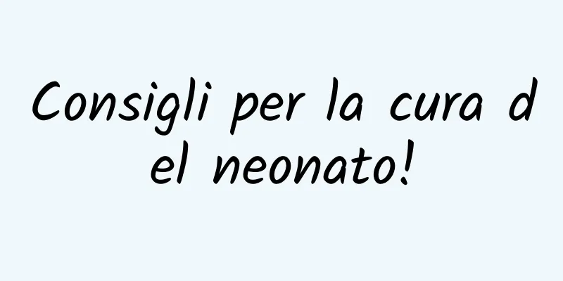 Consigli per la cura del neonato!